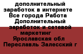 дополнительный заработок в интернете - Все города Работа » Дополнительный заработок и сетевой маркетинг   . Ярославская обл.,Переславль-Залесский г.
